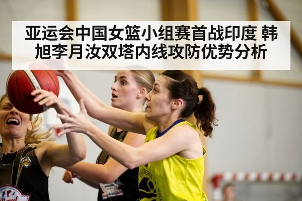 亚运会中国女篮小组赛首战印度 韩旭李月汝双塔内线攻防优势分析 | kaiyun sports