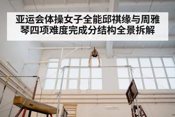 亚运会体操女子全能邱祺缘与周雅琴四项难度完成分结构全景拆解