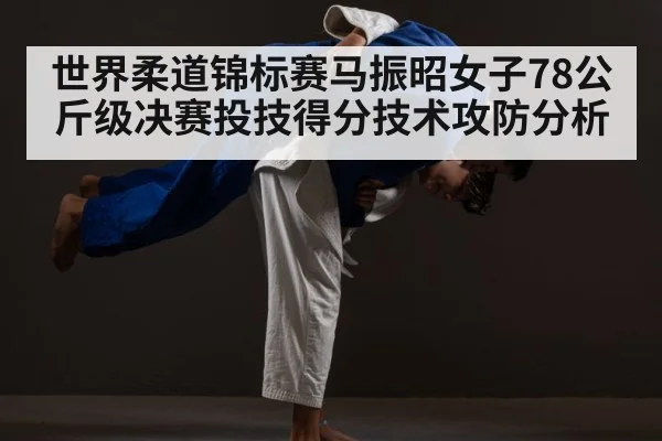 世界柔道锦标赛马振昭女子78公斤级决赛投技得分技术攻防分析