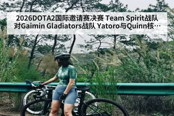 2026DOTA2国际邀请赛决赛 Team Spirit战队对Gaimin Gladiators战队 Yatoro与Quinn核心对决胜负手全面分析预测