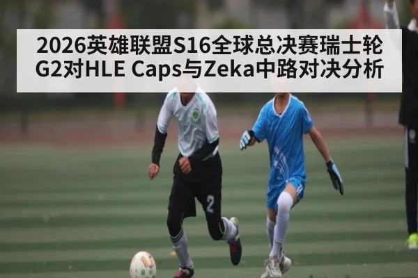 2026英雄联盟S16全球总决赛瑞士轮G2对HLE Caps与Zeka中路对决分析