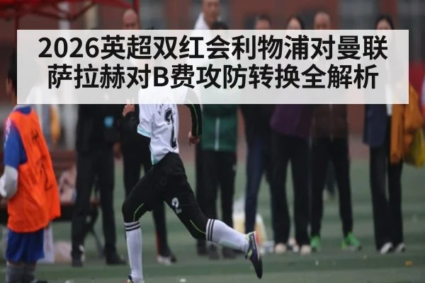 2026英超双红会利物浦对曼联萨拉赫对B费攻防转换全解析