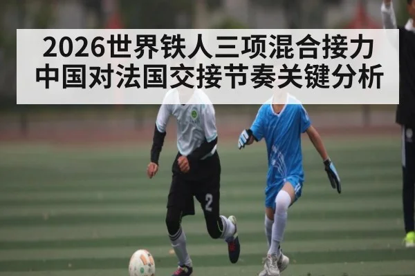 2026世界铁人三项混合接力中国对法国交接节奏关键分析